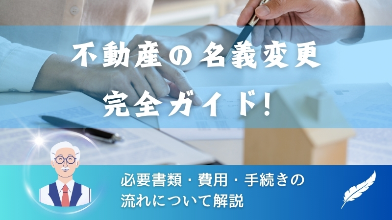 【不動産の名義変更】完全ガイド！必要書類・費用・手続きの流れについて解説 