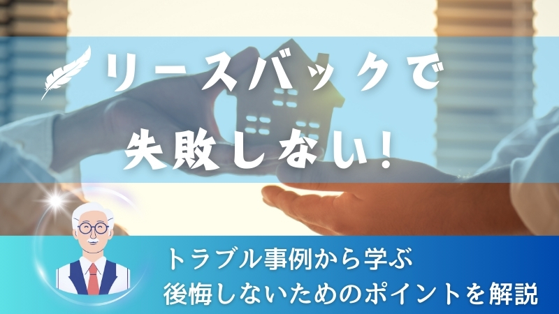 リースバックで失敗しない！トラブル事例から学ぶ後悔しないためのポイントを解説 