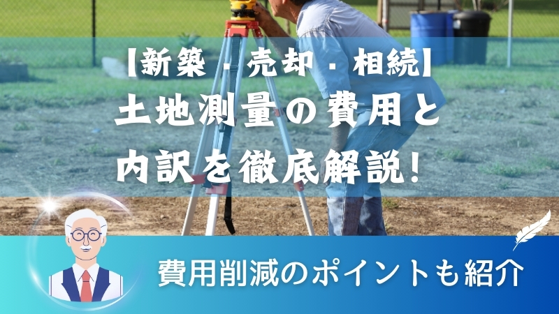 【新築・売却・相続】土地測量の費用と内訳を徹底解説！費用削減のポイントも紹介 